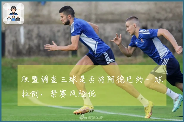 联盟调查三球是否将阿德巴约一球拉倒，禁赛风险低