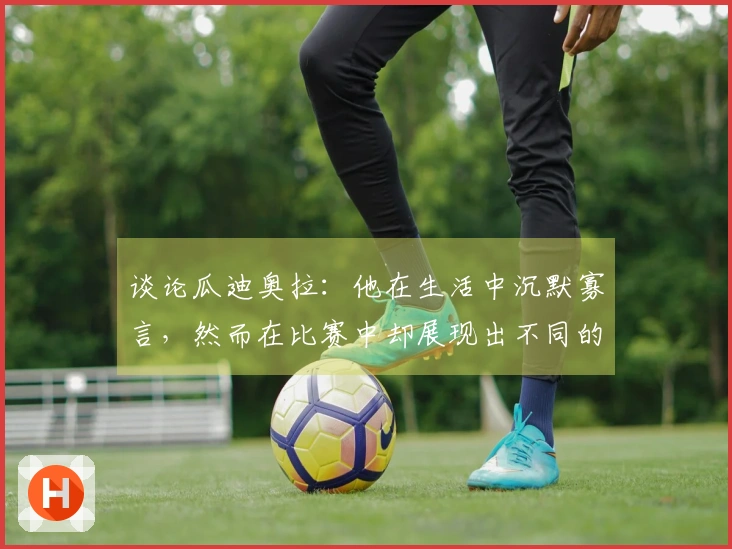 谈论瓜迪奥拉：他在生活中沉默寡言，然而在比赛中却展现出不同的一面