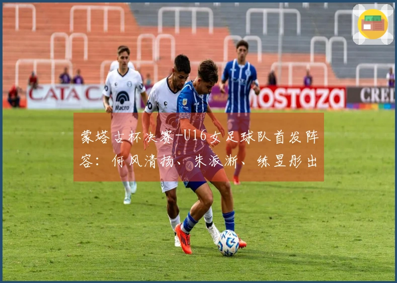 蒙塔古杯决赛-U16女足球队首发阵容：何风清扬、朱派淅、练昱彤出战日本