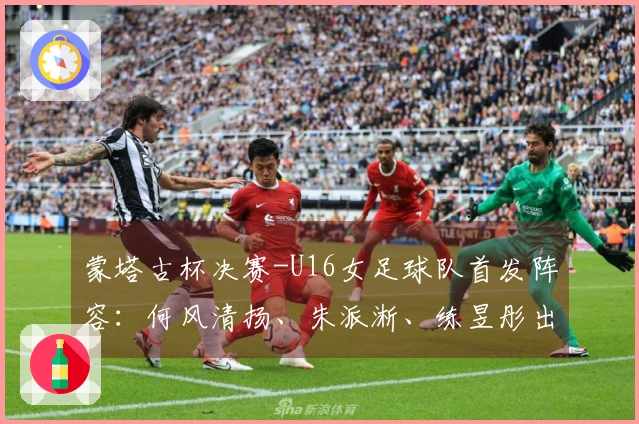 蒙塔古杯决赛-U16女足球队首发阵容：何风清扬、朱派淅、练昱彤出战日本
