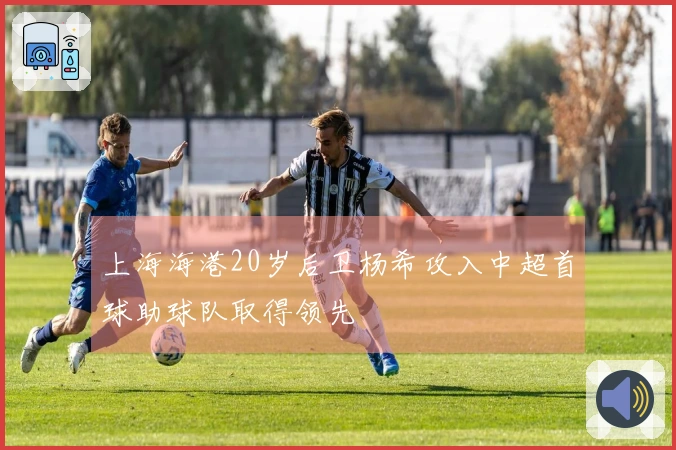 上海海港20岁后卫杨希攻入中超首球助球队取得领先
