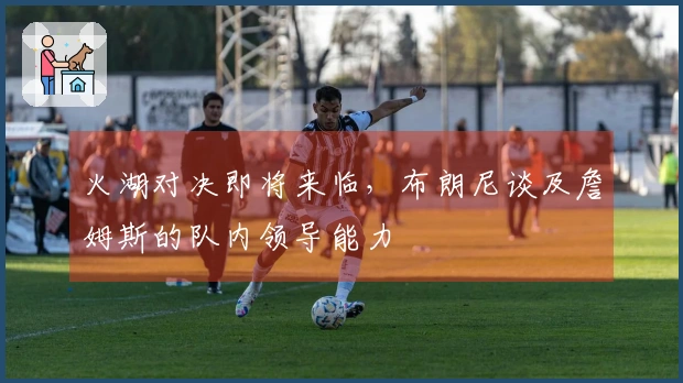 火湖对决即将来临，布朗尼谈及詹姆斯的队内领导能力