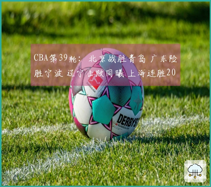 CBA第39轮：北京战胜青岛 广东险胜宁波 辽宁击败同曦 上海连胜20场