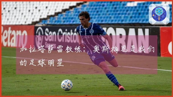 加拉塔萨雷教练：奥斯梅恩是我们的足球明星