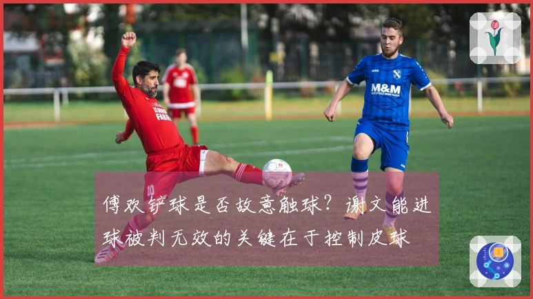 傅欢铲球是否故意触球？谢文能进球被判无效的关键在于控制皮球