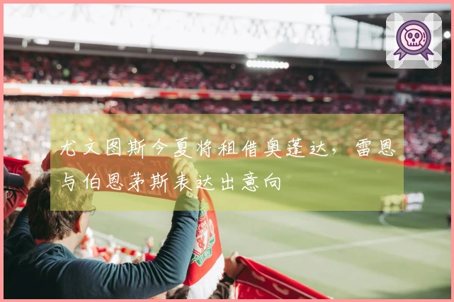 尤文图斯今夏将租借奥蓬达，雷恩与伯恩茅斯表达出意向