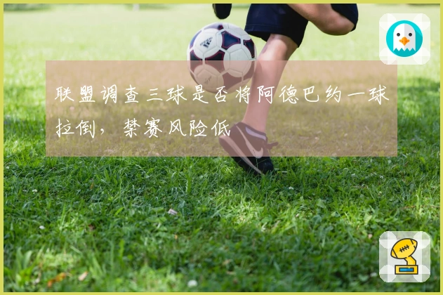 联盟调查三球是否将阿德巴约一球拉倒，禁赛风险低