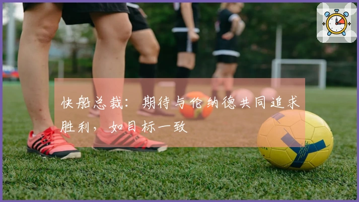 快船总裁：期待与伦纳德共同追求胜利，如目标一致