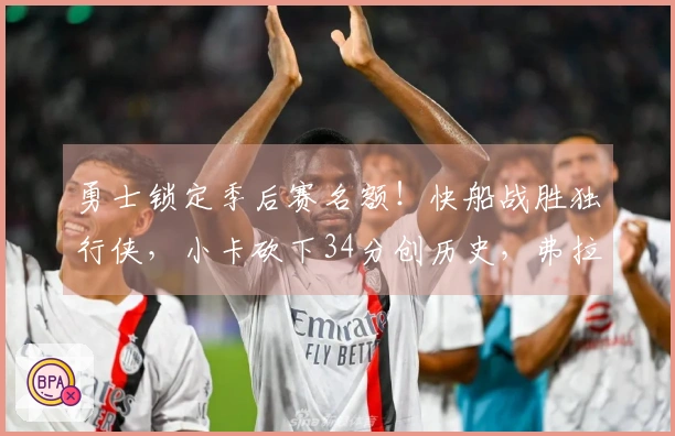 勇士锁定季后赛名额！快船战胜独行侠，小卡砍下34分创历史，弗拉格贡献25+9