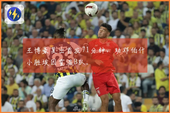 王博豪复出首发71分钟，助邓伯什小胜埃因霍温B队。