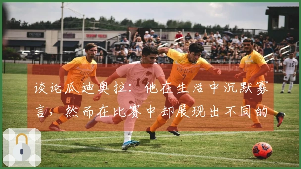 谈论瓜迪奥拉：他在生活中沉默寡言，然而在比赛中却展现出不同的一面