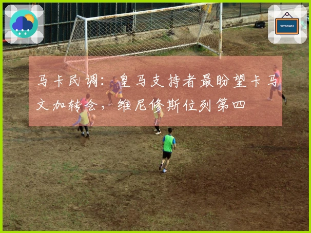 马卡民调：皇马支持者最盼望卡马文加转会，维尼修斯位列第四
