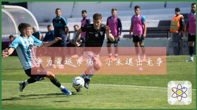 华为重返市场，小米退出竞争