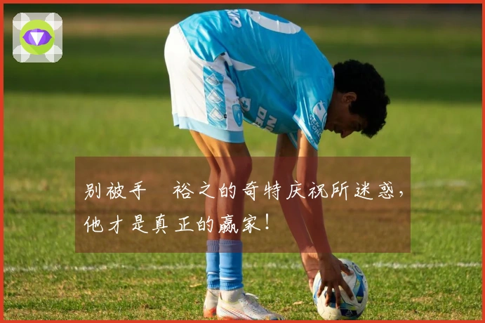 别被手塚裕之的奇特庆祝所迷惑，他才是真正的赢家！