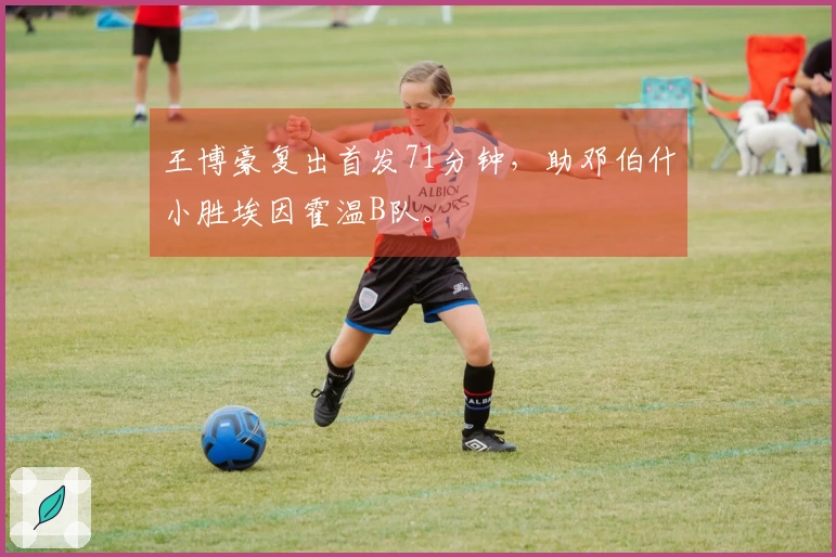 王博豪复出首发71分钟，助邓伯什小胜埃因霍温B队。