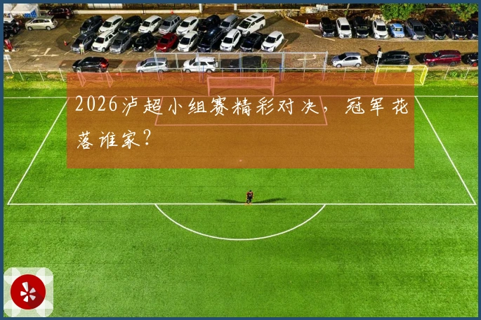 2026泸超小组赛精彩对决，冠军花落谁家？