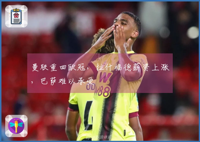 曼联重回欧冠，拉什福德薪资上涨，巴萨难以承受