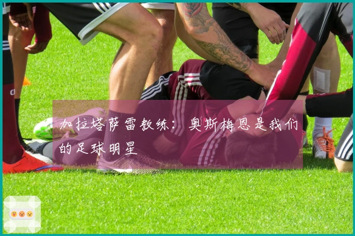 加拉塔萨雷教练：奥斯梅恩是我们的足球明星