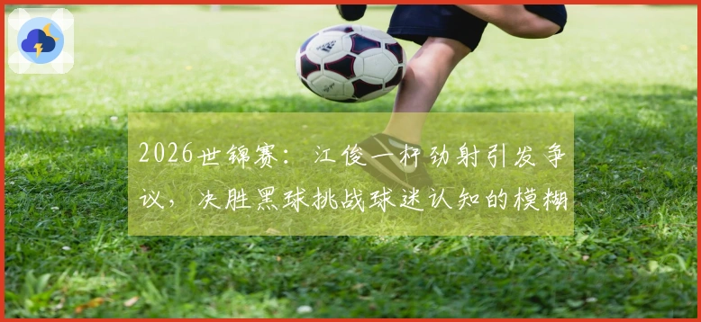 2026世锦赛：江俊一杆劲射引发争议，决胜黑球挑战球迷认知的模糊界限