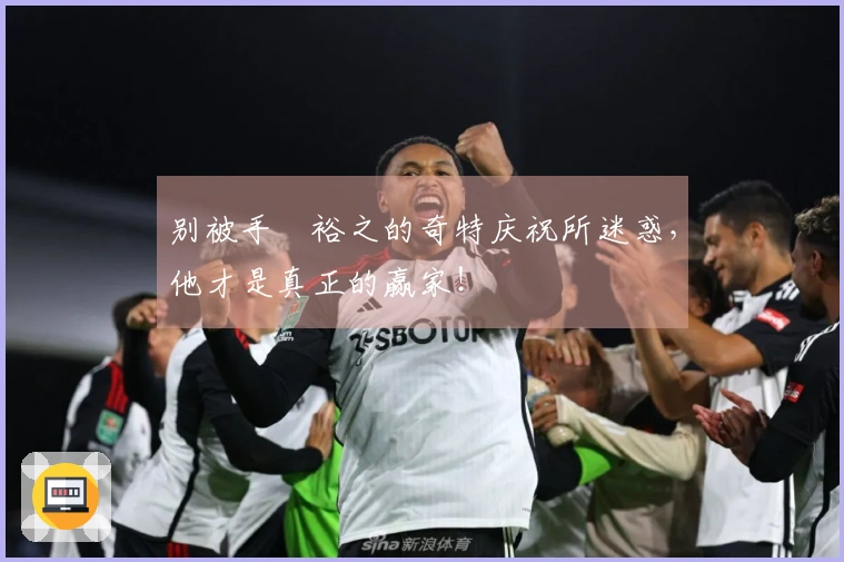 别被手塚裕之的奇特庆祝所迷惑，他才是真正的赢家！