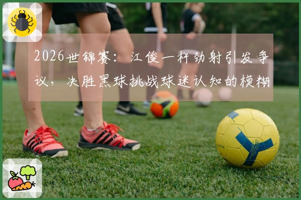 2026世锦赛：江俊一杆劲射引发争议，决胜黑球挑战球迷认知的模糊界限