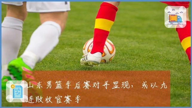 山东男篮季后赛对手显现，或以九连败收官赛季