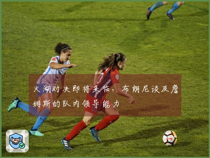 火湖对决即将来临，布朗尼谈及詹姆斯的队内领导能力